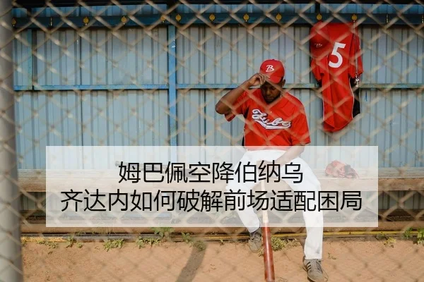 姆巴佩空降伯纳乌 齐达内如何破解前场适配困局