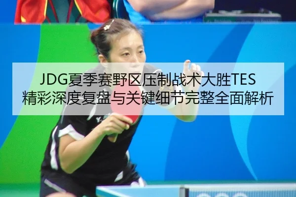 JDG夏季赛野区压制战术大胜TES精彩深度复盘与关键细节完整全面解析