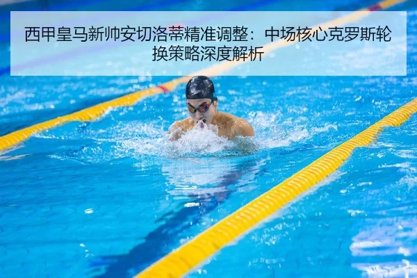 西甲皇马新帅安切洛蒂精准调整：中场核心克罗斯轮换策略深度解析
